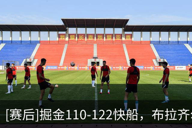 [赛后]掘金110-122快船，布拉齐尔22分2板1冒，米勒15分5板2助